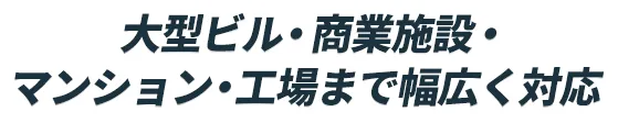 大型ビル・商業施設・マンション・工場まで幅広く